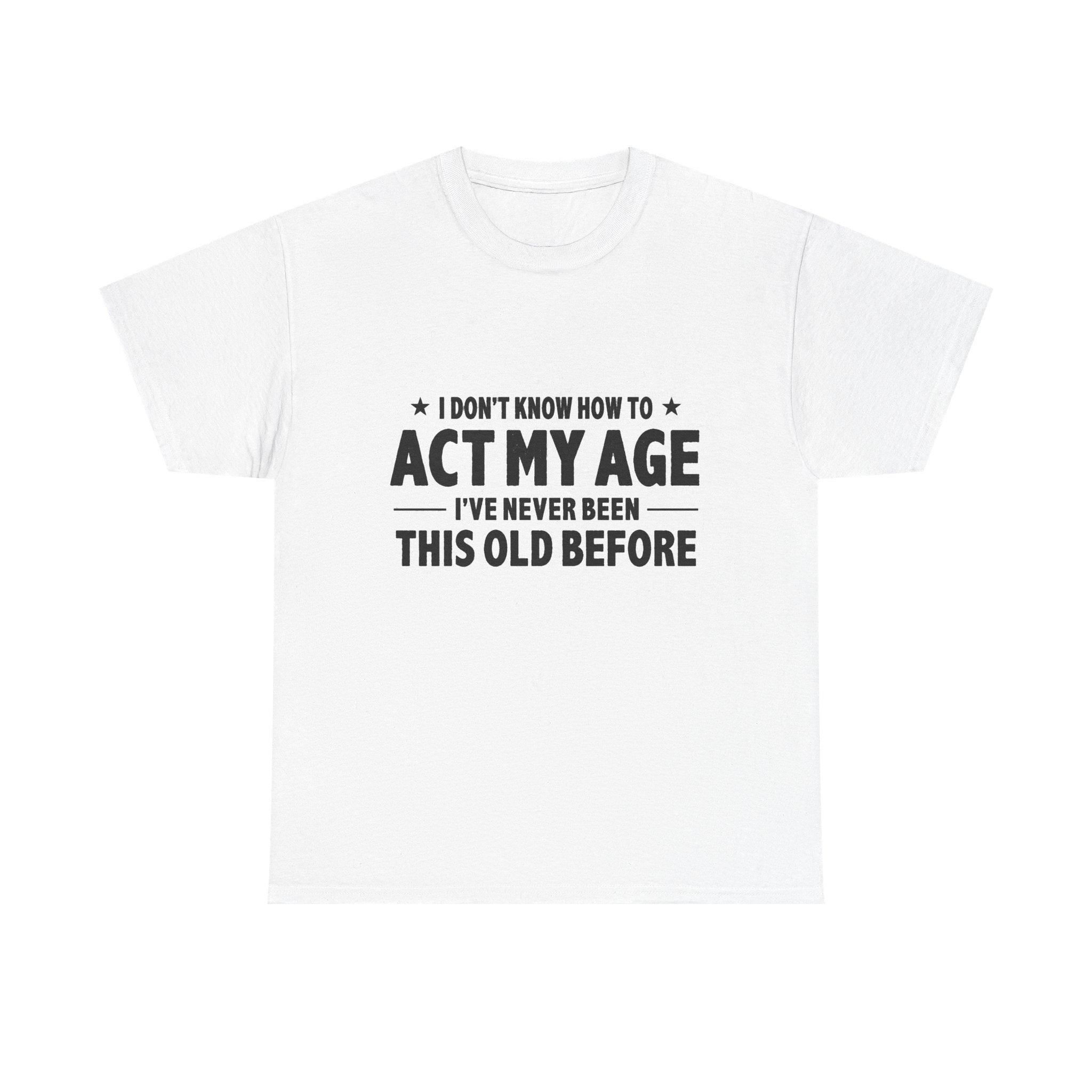 “I Don't Know How To Act My Age I've Never Been This Old Before” T-Shirt