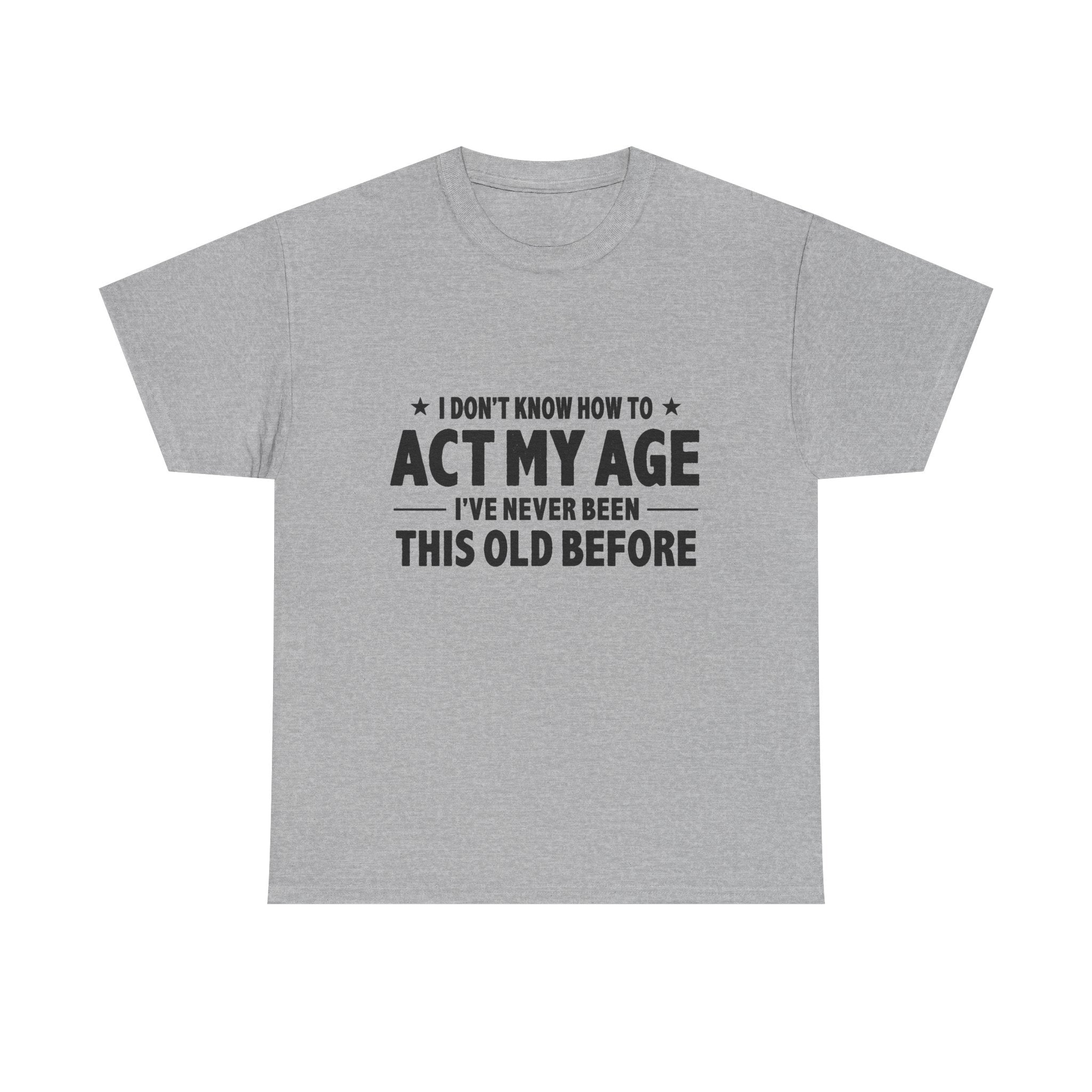 “I Don't Know How To Act My Age I've Never Been This Old Before” T-Shirt