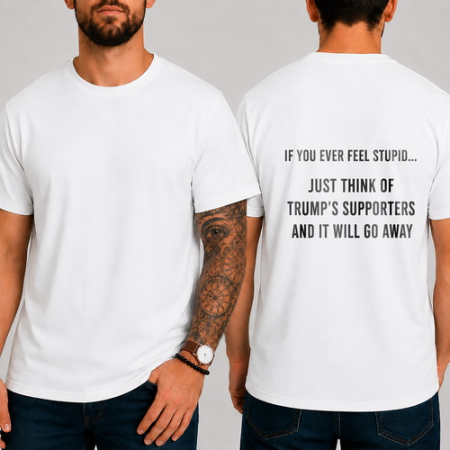 "IF YOU EVER FEEL STUPID... JUST THINK OF TRUMP'S SUPPORTERS AND IT WILL GO AWAY." T-shirt