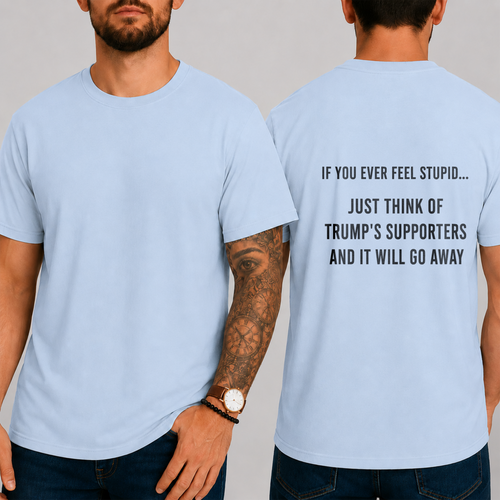 "IF YOU EVER FEEL STUPID... JUST THINK OF TRUMP'S SUPPORTERS AND IT WILL GO AWAY." T-shirt