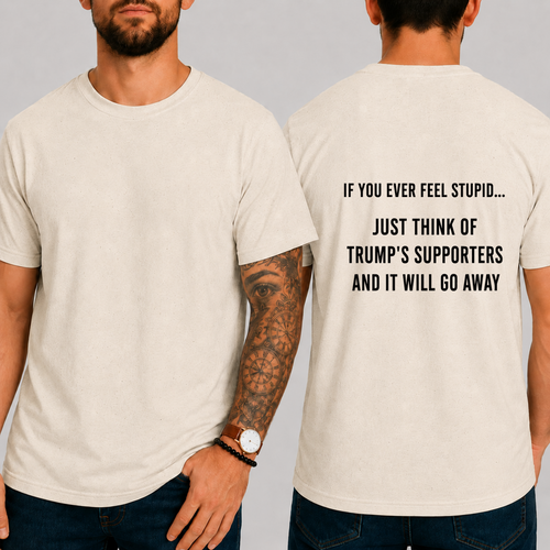 "IF YOU EVER FEEL STUPID... JUST THINK OF TRUMP'S SUPPORTERS AND IT WILL GO AWAY." T-shirt