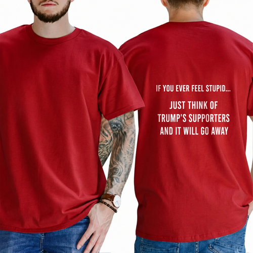 "IF YOU EVER FEEL STUPID... JUST THINK OF TRUMP'S SUPPORTERS AND IT WILL GO AWAY" T-shirt
