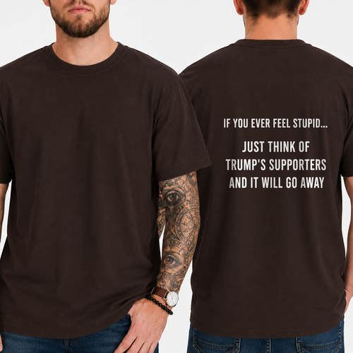 "IF YOU EVER FEEL STUPID... JUST THINK OF TRUMP'S SUPPORTERS AND IT WILL GO AWAY" T-shirt
