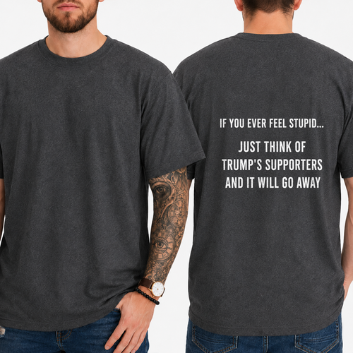"IF YOU EVER FEEL STUPID... JUST THINK OF TRUMP'S SUPPORTERS AND IT WILL GO AWAY" T-shirt