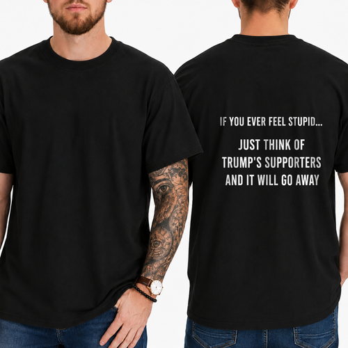 "IF YOU EVER FEEL STUPID... JUST THINK OF TRUMP'S SUPPORTERS AND IT WILL GO AWAY" T-shirt