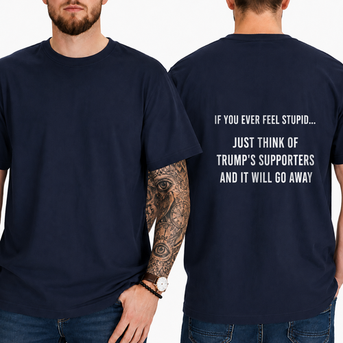 "IF YOU EVER FEEL STUPID... JUST THINK OF TRUMP'S SUPPORTERS AND IT WILL GO AWAY" T-shirt