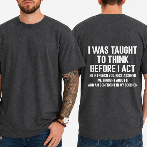 "I WAS TAUGHT TO THINK BEFORE I ACT  SO IF I PUNCH YOU, REST ASSURED I'VE THOUGHT ABOUT IT AND AM CONFIDENT IN MY DECISION" T-Shirt