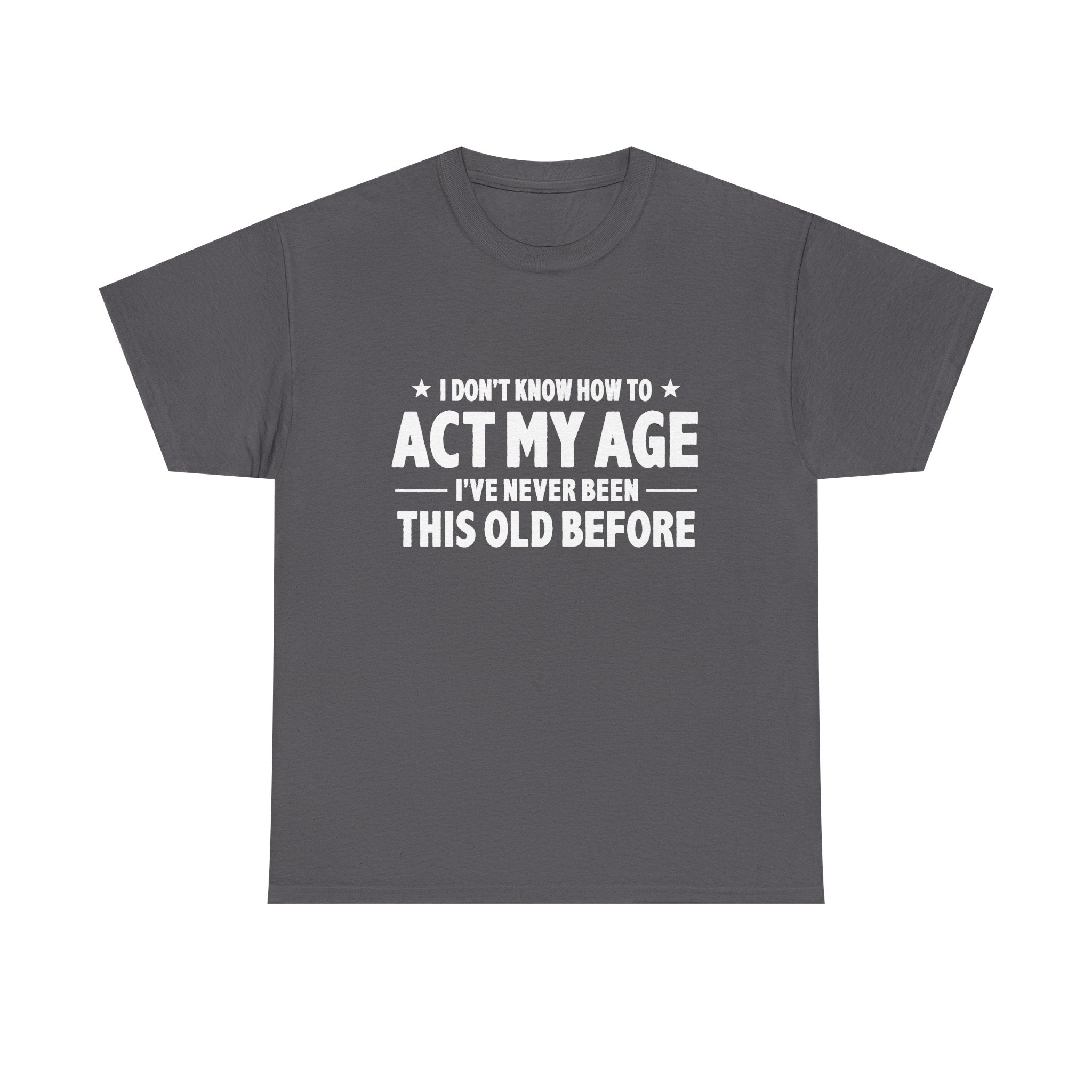 “I Don't Know How To Act My Age I've Never Been This Old Before” T-Shirt